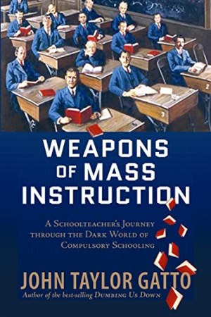 Weapons of Mass Instruction: A Schoolteacher’s Journey Through the Dark World of Compulsory Schooling